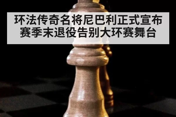 环法传奇名将尼巴利正式宣布赛季末退役告别大环赛舞台