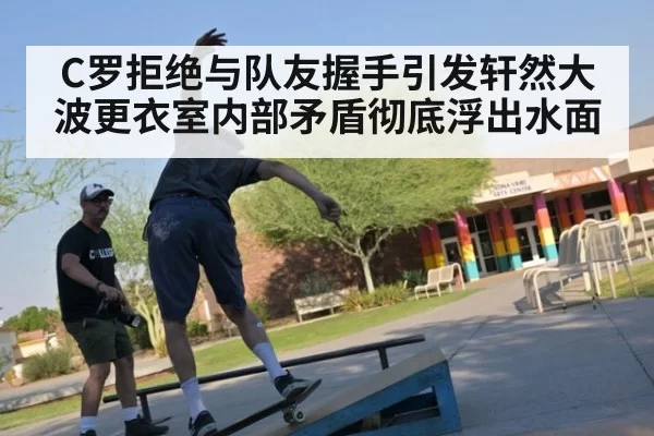 C罗拒绝与队友握手引发轩然大波更衣室内部矛盾彻底浮出水面
