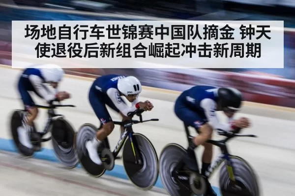 场地自行车世锦赛中国队摘金 钟天使退役后新组合崛起冲击新周期