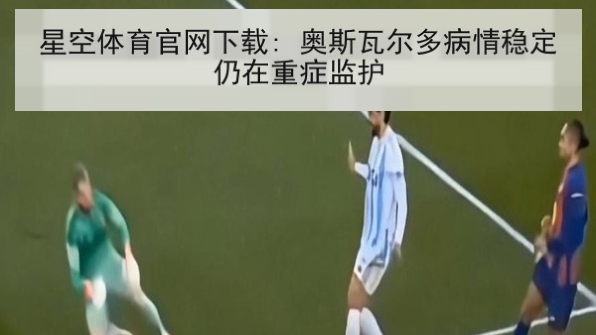 星空体育官网下载: 奥斯瓦尔多病情稳定仍在重症监护 星空体育官网下载: 奥斯瓦尔多病情稳定仍在重症监护