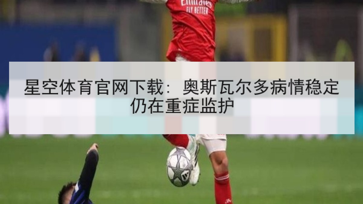 星空体育官网下载: 奥斯瓦尔多病情稳定仍在重症监护 星空体育官网下载: 奥斯瓦尔多病情稳定仍在重症监护